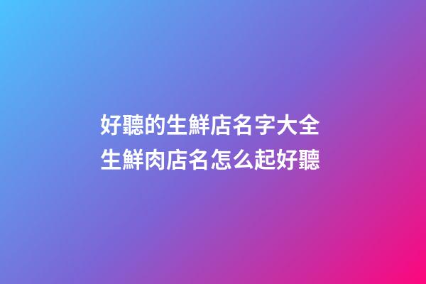 好聽的生鮮店名字大全 生鮮肉店名怎么起好聽-第1張-店鋪起名-玄機派
